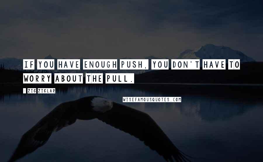 Zig Ziglar Quotes: If you have enough push, you don't have to worry about the pull.