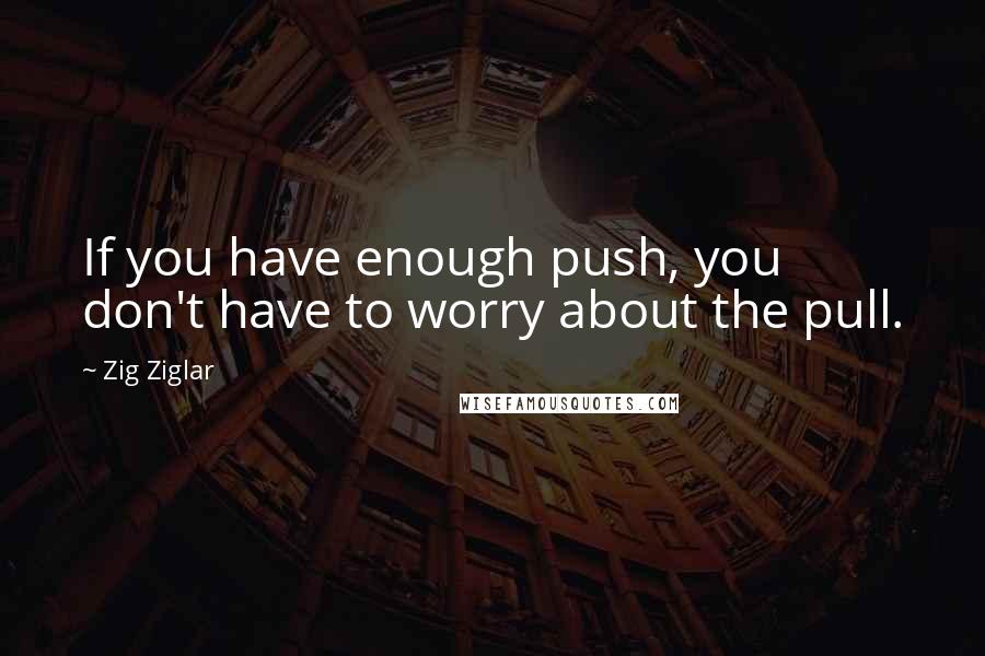 Zig Ziglar Quotes: If you have enough push, you don't have to worry about the pull.