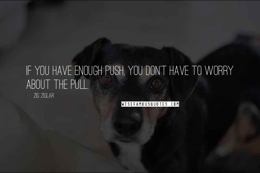 Zig Ziglar Quotes: If you have enough push, you don't have to worry about the pull.