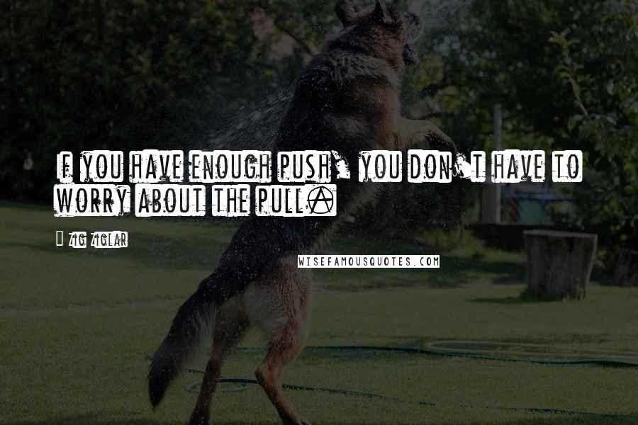 Zig Ziglar Quotes: If you have enough push, you don't have to worry about the pull.