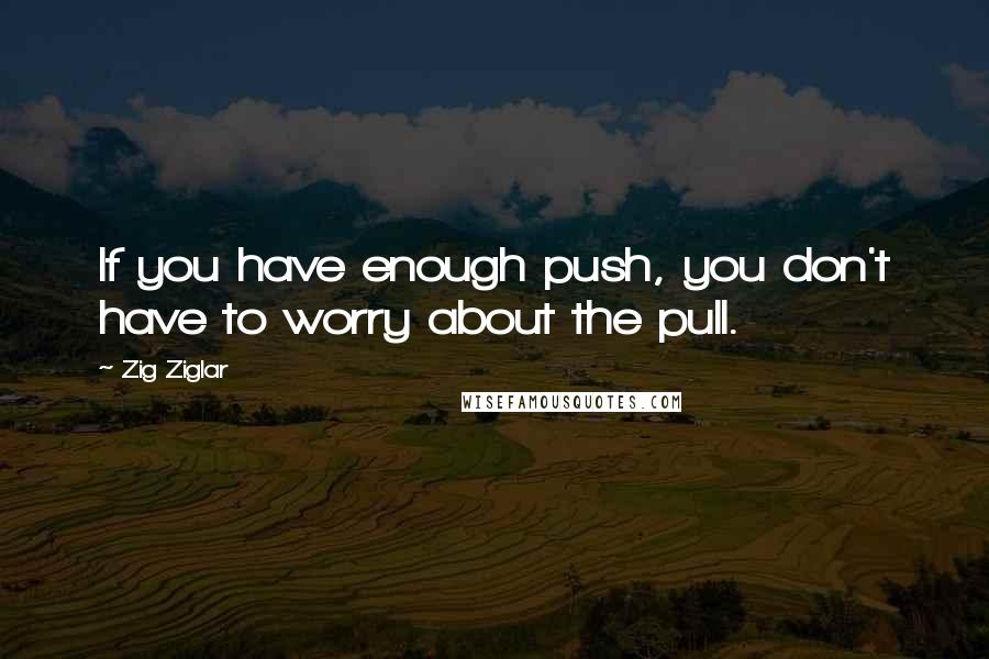 Zig Ziglar Quotes: If you have enough push, you don't have to worry about the pull.