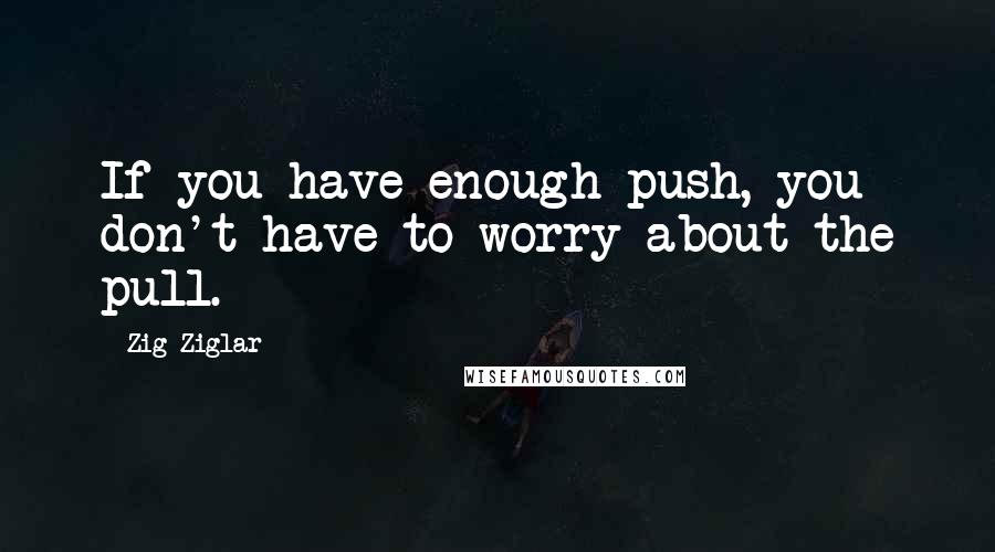 Zig Ziglar Quotes: If you have enough push, you don't have to worry about the pull.