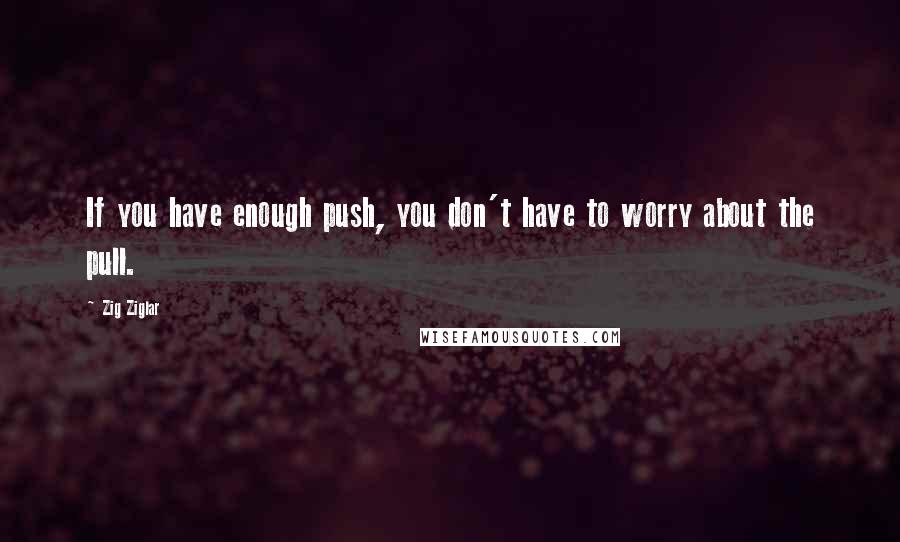 Zig Ziglar Quotes: If you have enough push, you don't have to worry about the pull.