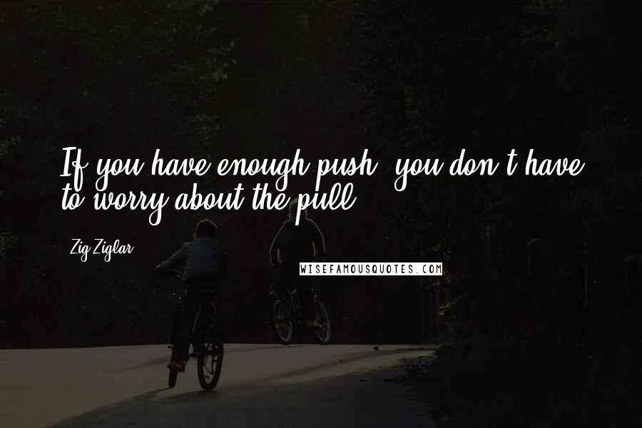 Zig Ziglar Quotes: If you have enough push, you don't have to worry about the pull.