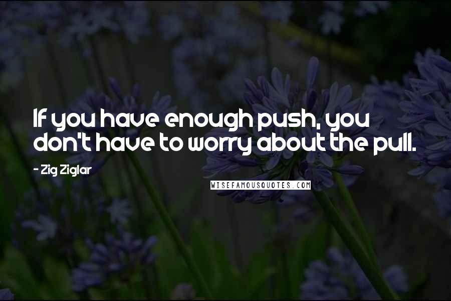 Zig Ziglar Quotes: If you have enough push, you don't have to worry about the pull.