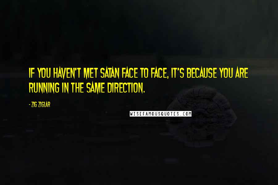 Zig Ziglar Quotes: If you haven't met Satan face to face, it's because you are running in the same direction.