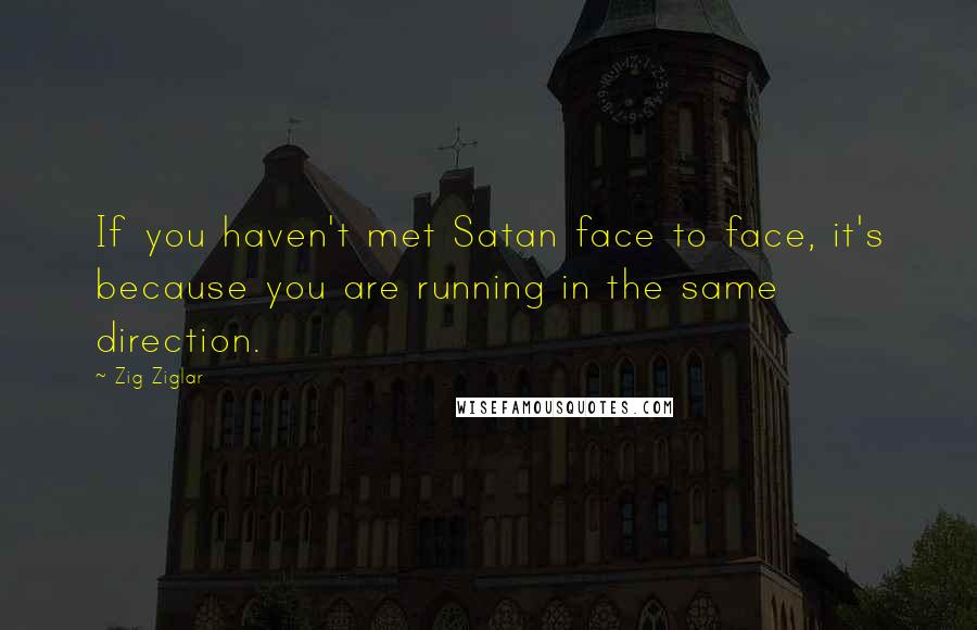Zig Ziglar Quotes: If you haven't met Satan face to face, it's because you are running in the same direction.