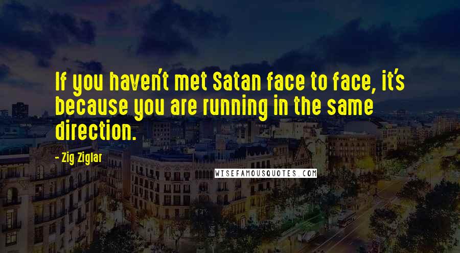 Zig Ziglar Quotes: If you haven't met Satan face to face, it's because you are running in the same direction.