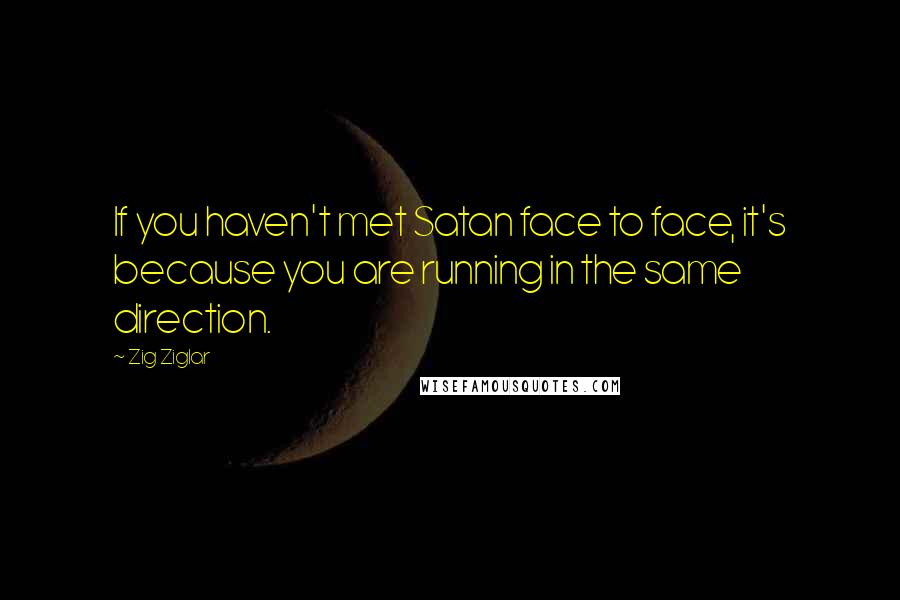 Zig Ziglar Quotes: If you haven't met Satan face to face, it's because you are running in the same direction.