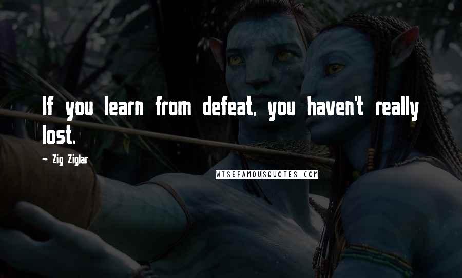 Zig Ziglar Quotes: If you learn from defeat, you haven't really lost.