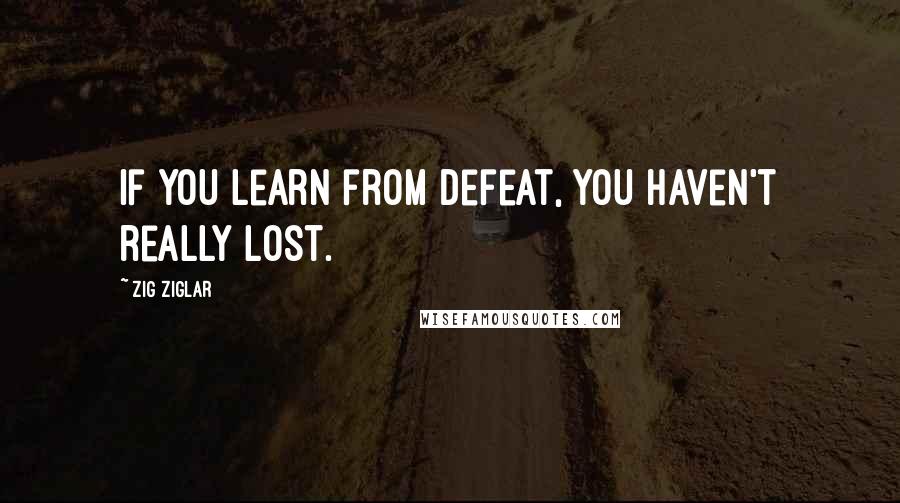 Zig Ziglar Quotes: If you learn from defeat, you haven't really lost.