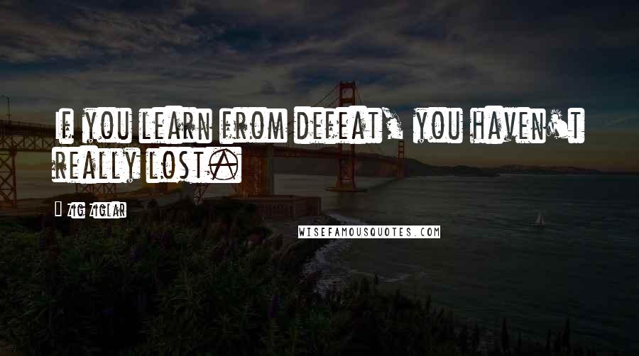 Zig Ziglar Quotes: If you learn from defeat, you haven't really lost.