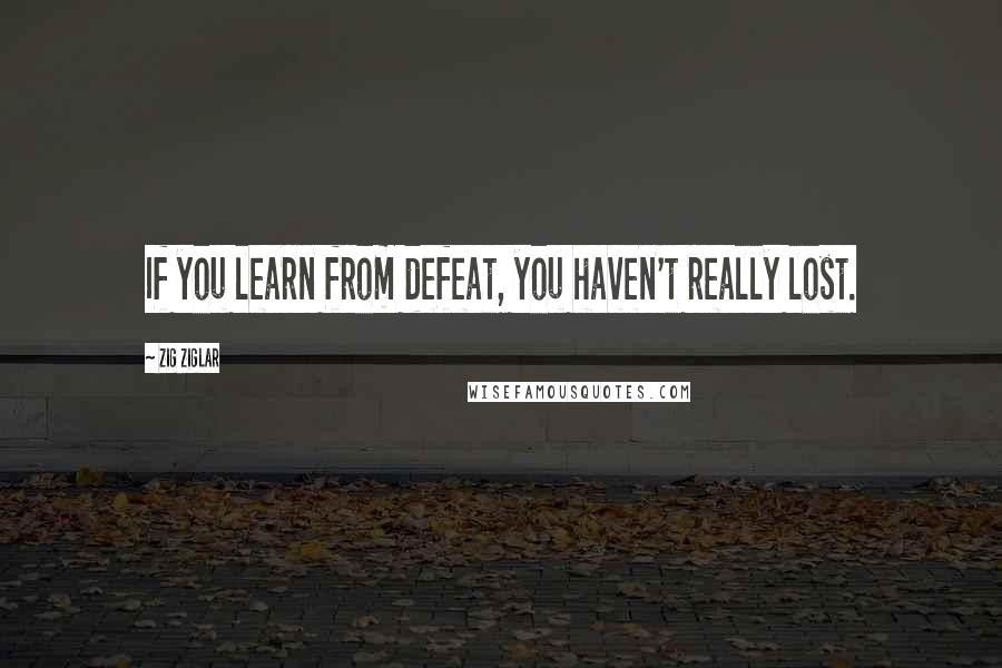 Zig Ziglar Quotes: If you learn from defeat, you haven't really lost.