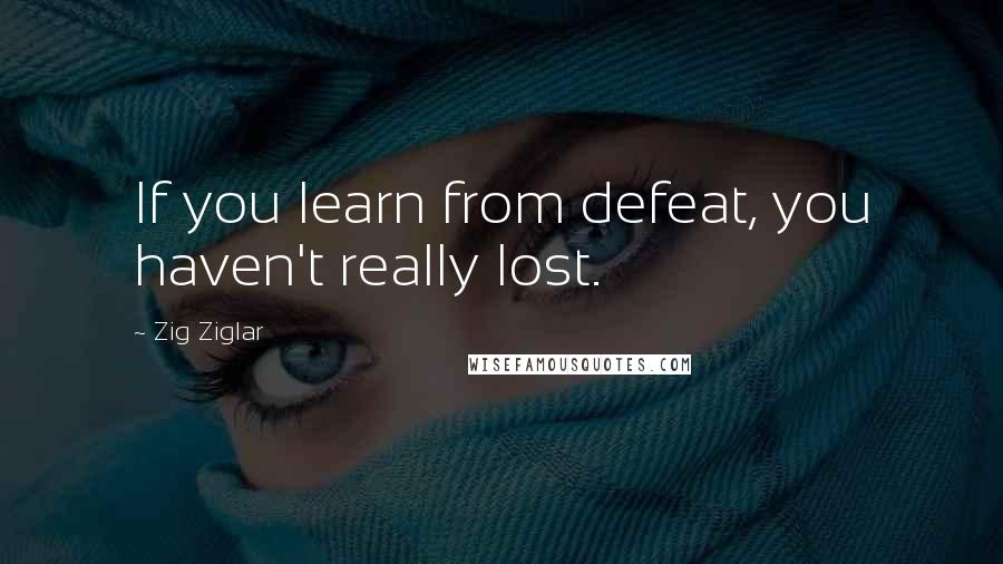 Zig Ziglar Quotes: If you learn from defeat, you haven't really lost.