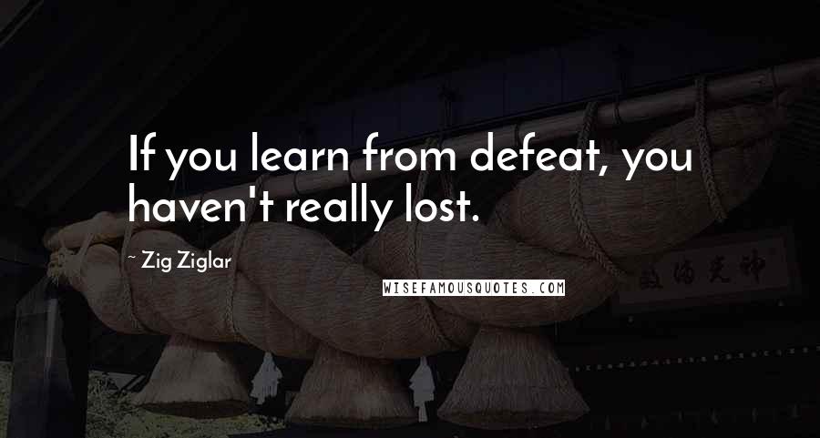 Zig Ziglar Quotes: If you learn from defeat, you haven't really lost.