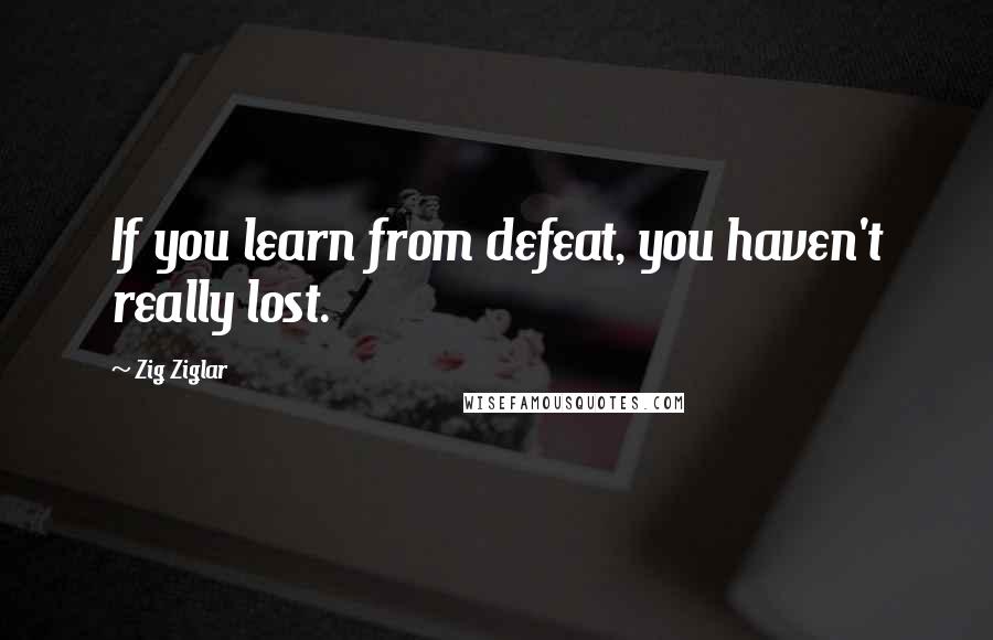 Zig Ziglar Quotes: If you learn from defeat, you haven't really lost.