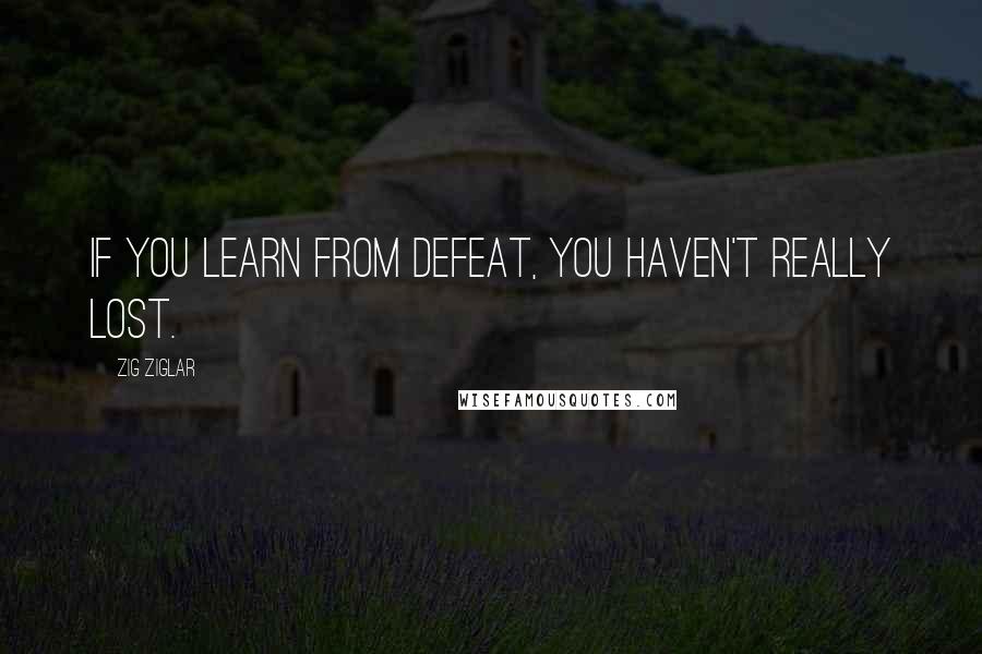 Zig Ziglar Quotes: If you learn from defeat, you haven't really lost.