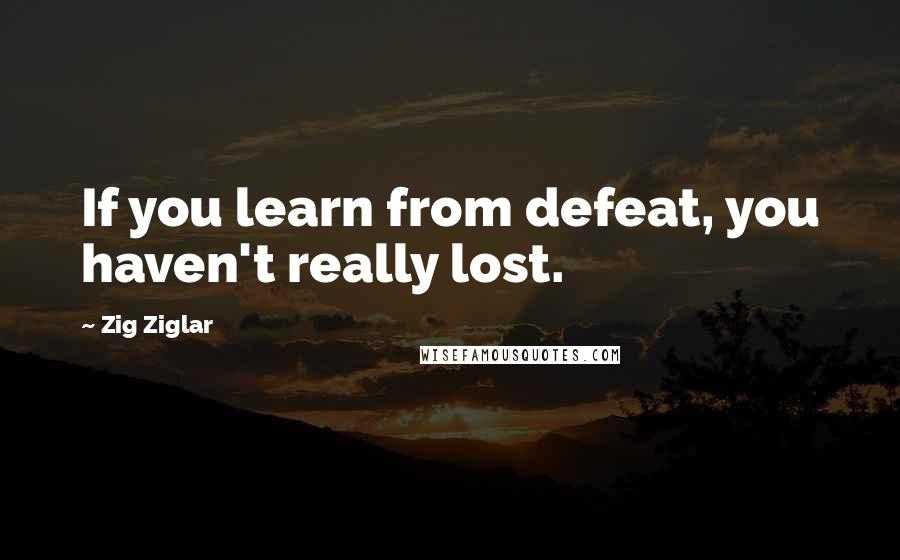 Zig Ziglar Quotes: If you learn from defeat, you haven't really lost.