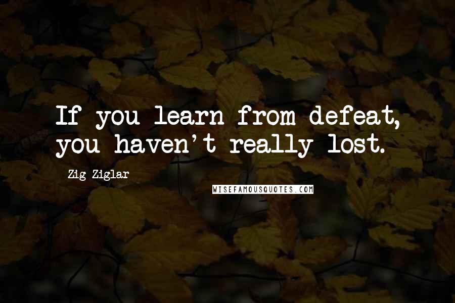 Zig Ziglar Quotes: If you learn from defeat, you haven't really lost.