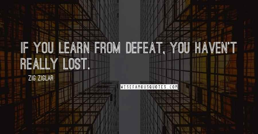 Zig Ziglar Quotes: If you learn from defeat, you haven't really lost.