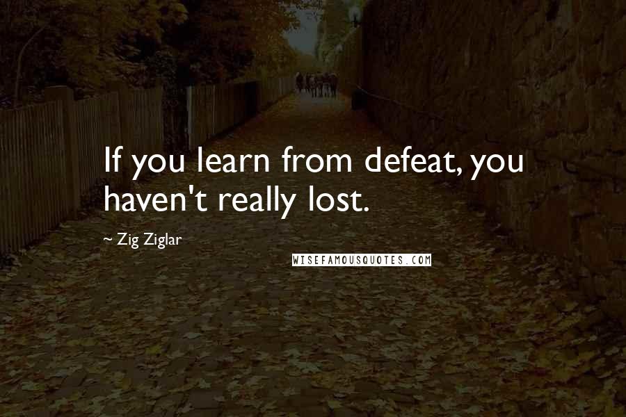 Zig Ziglar Quotes: If you learn from defeat, you haven't really lost.