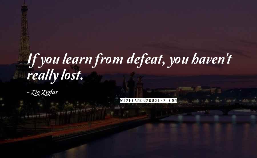 Zig Ziglar Quotes: If you learn from defeat, you haven't really lost.