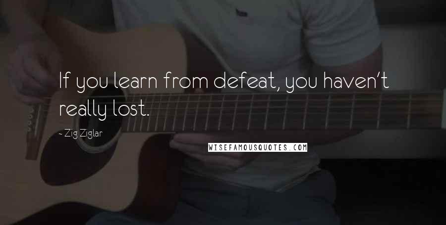 Zig Ziglar Quotes: If you learn from defeat, you haven't really lost.