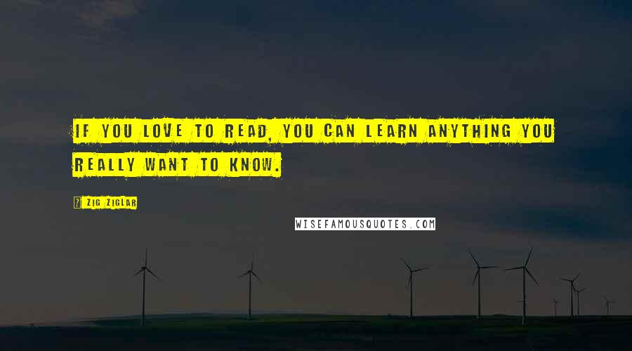 Zig Ziglar Quotes: If you love to read, you can learn anything you really want to know.