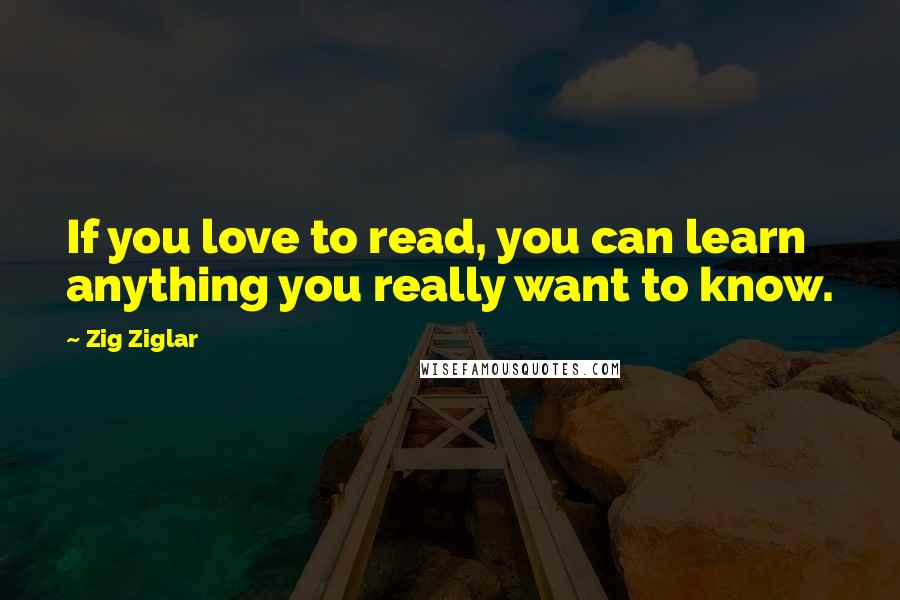 Zig Ziglar Quotes: If you love to read, you can learn anything you really want to know.