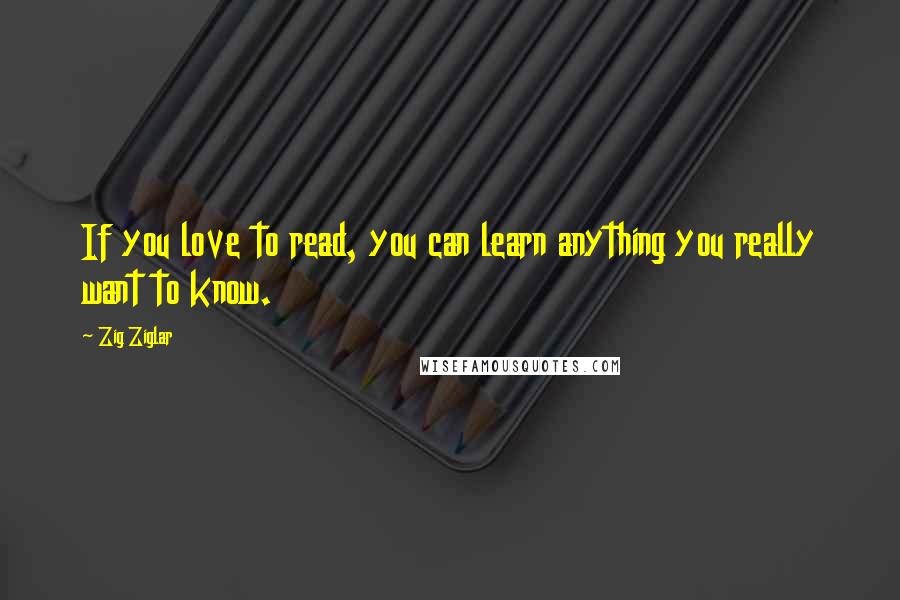 Zig Ziglar Quotes: If you love to read, you can learn anything you really want to know.