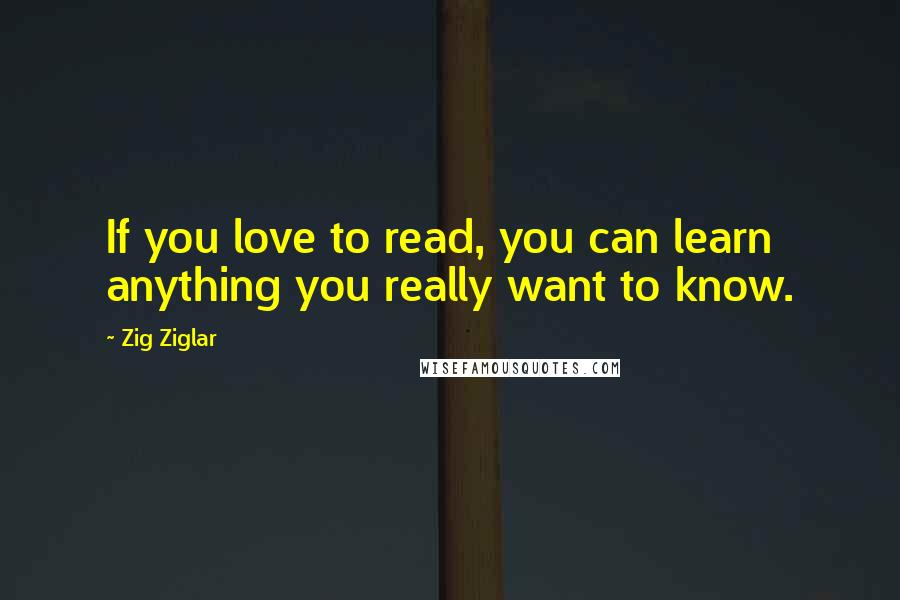 Zig Ziglar Quotes: If you love to read, you can learn anything you really want to know.