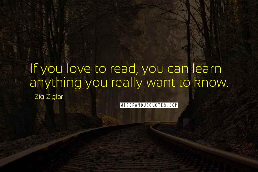 Zig Ziglar Quotes: If you love to read, you can learn anything you really want to know.