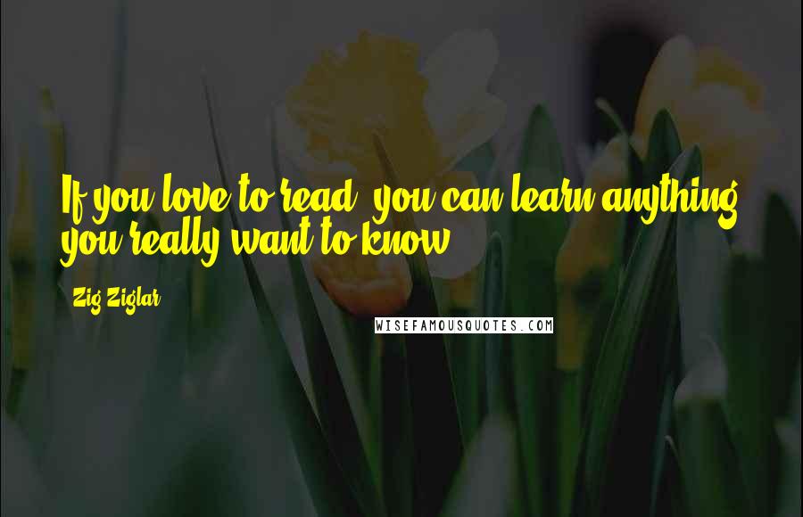 Zig Ziglar Quotes: If you love to read, you can learn anything you really want to know.