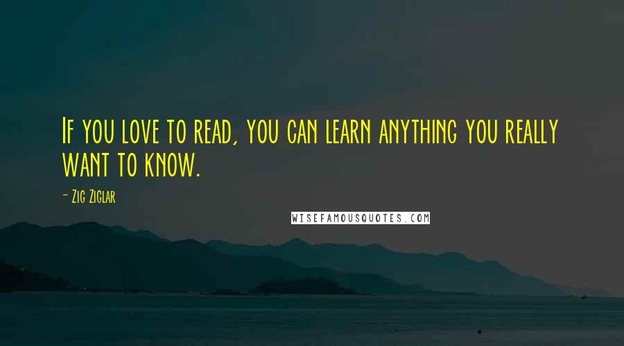 Zig Ziglar Quotes: If you love to read, you can learn anything you really want to know.