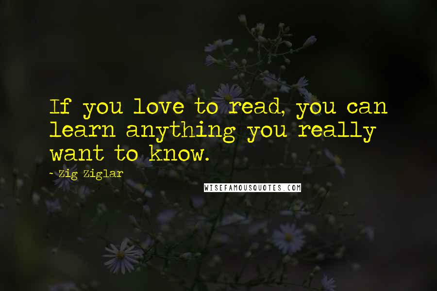 Zig Ziglar Quotes: If you love to read, you can learn anything you really want to know.