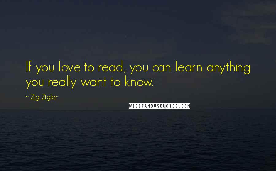 Zig Ziglar Quotes: If you love to read, you can learn anything you really want to know.