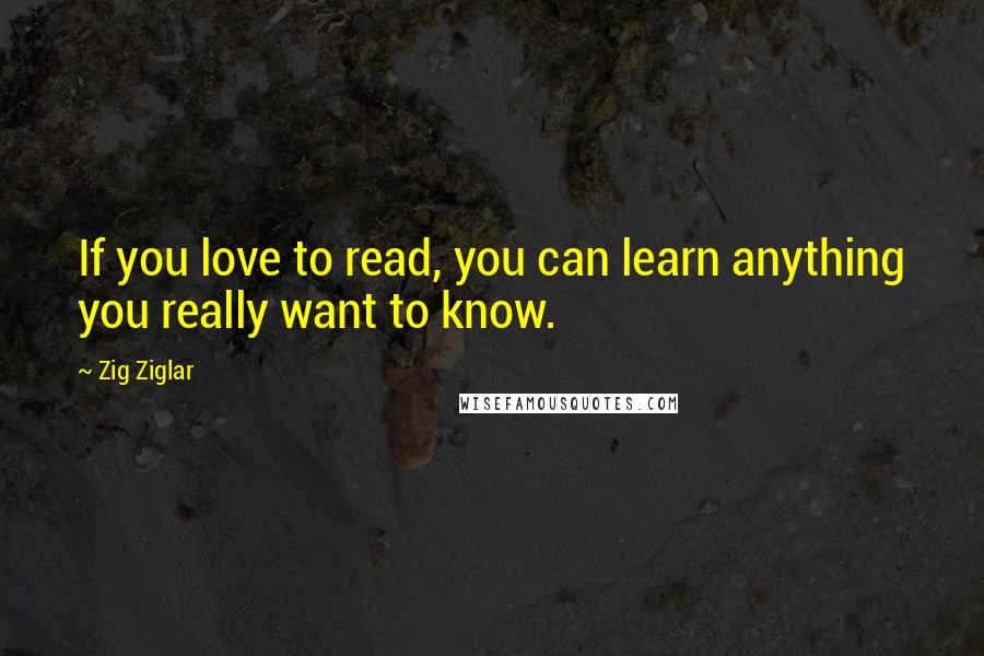 Zig Ziglar Quotes: If you love to read, you can learn anything you really want to know.