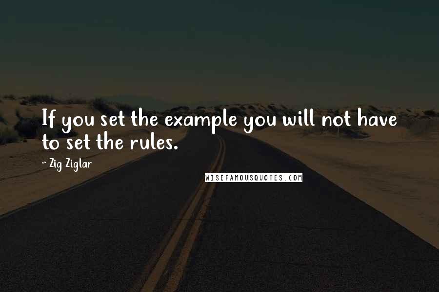 Zig Ziglar Quotes: If you set the example you will not have to set the rules.