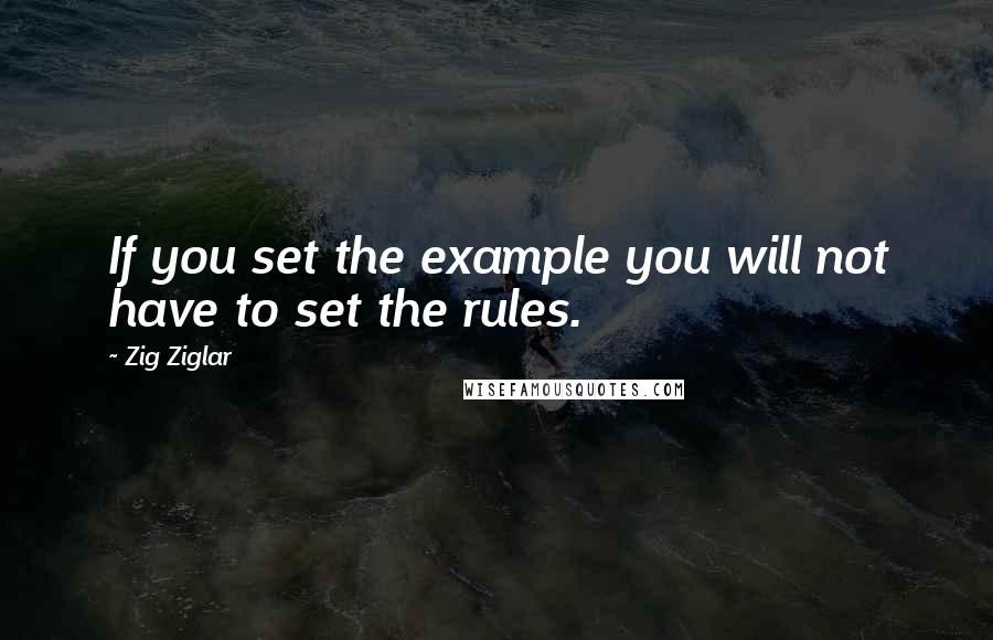 Zig Ziglar Quotes: If you set the example you will not have to set the rules.