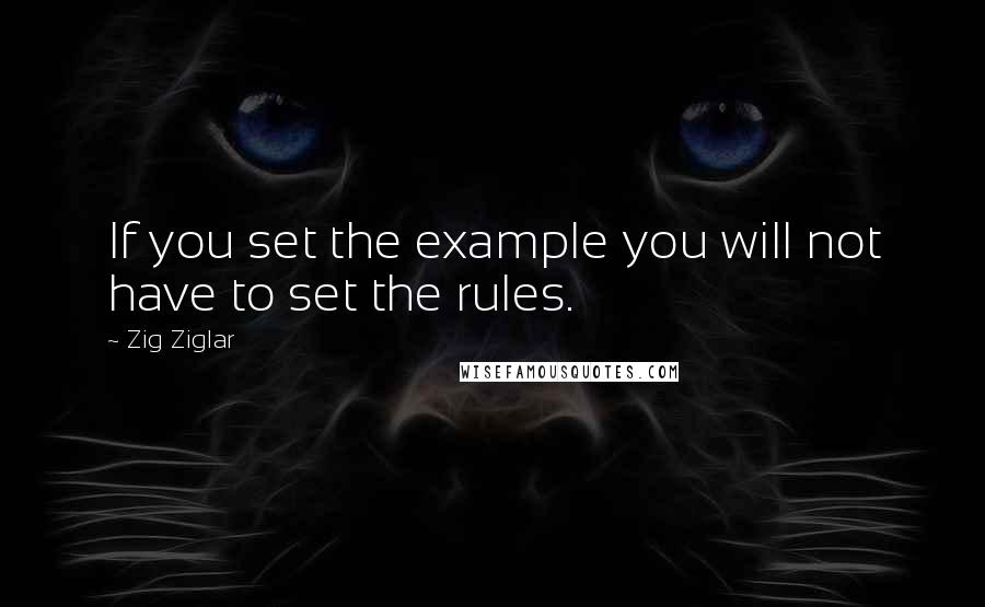 Zig Ziglar Quotes: If you set the example you will not have to set the rules.