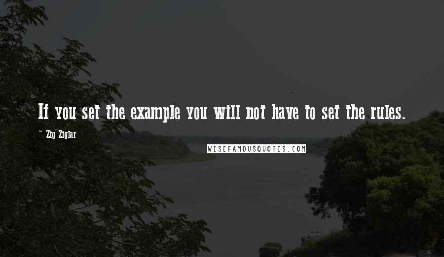 Zig Ziglar Quotes: If you set the example you will not have to set the rules.
