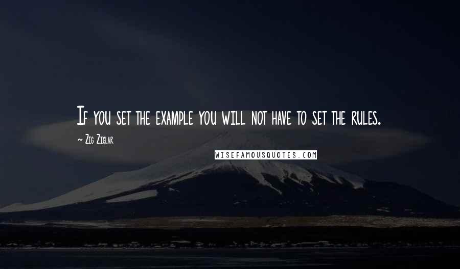 Zig Ziglar Quotes: If you set the example you will not have to set the rules.