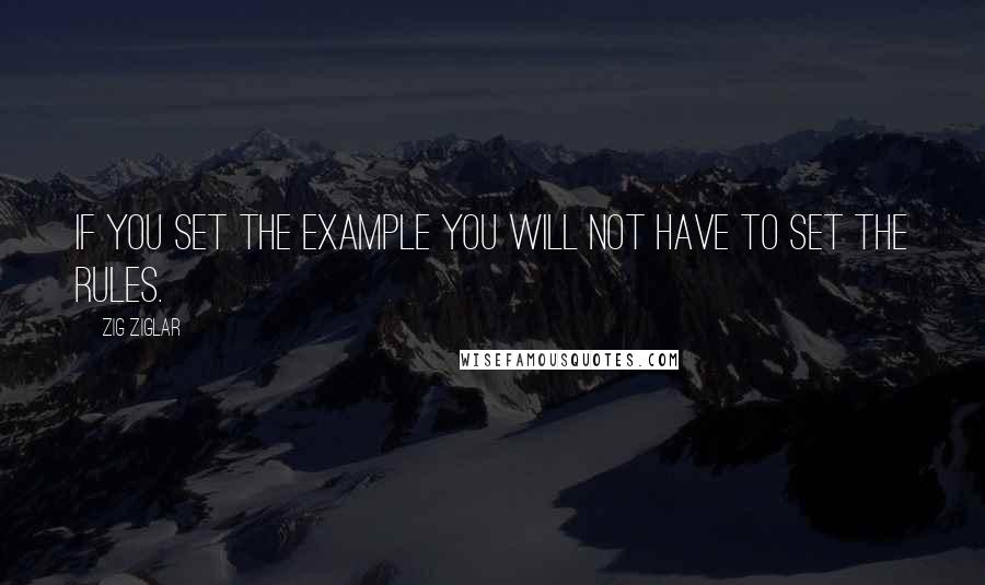 Zig Ziglar Quotes: If you set the example you will not have to set the rules.