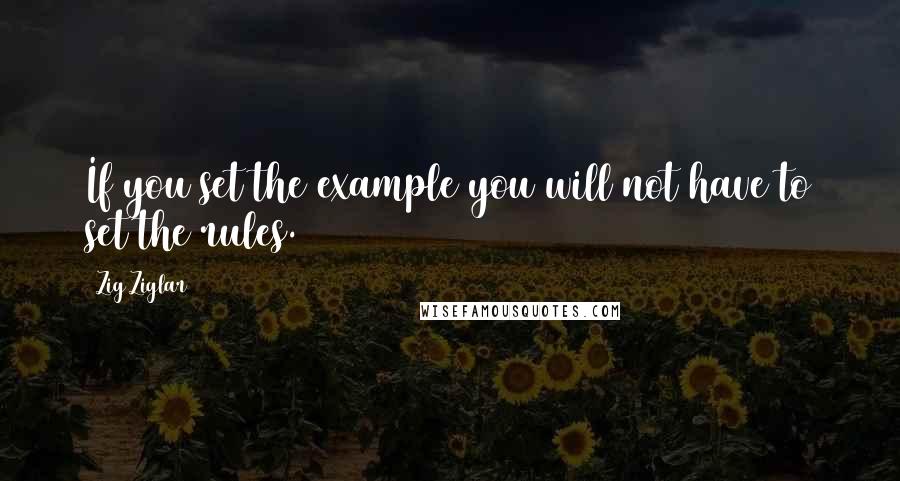 Zig Ziglar Quotes: If you set the example you will not have to set the rules.