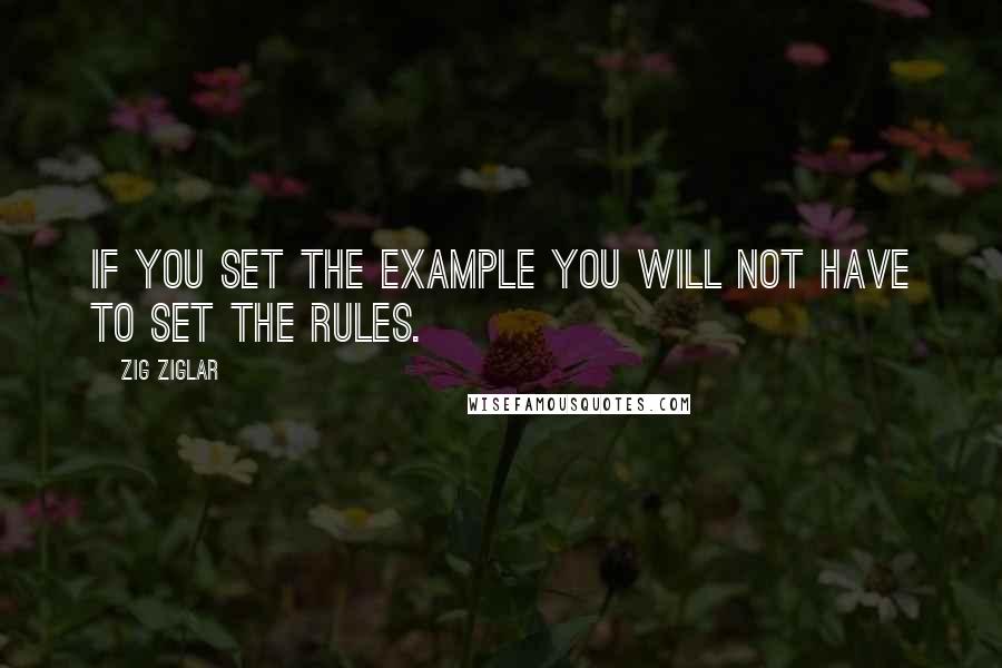 Zig Ziglar Quotes: If you set the example you will not have to set the rules.