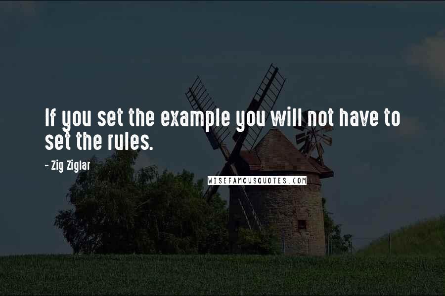 Zig Ziglar Quotes: If you set the example you will not have to set the rules.