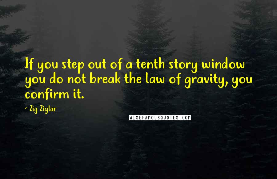 Zig Ziglar Quotes: If you step out of a tenth story window you do not break the law of gravity, you confirm it.