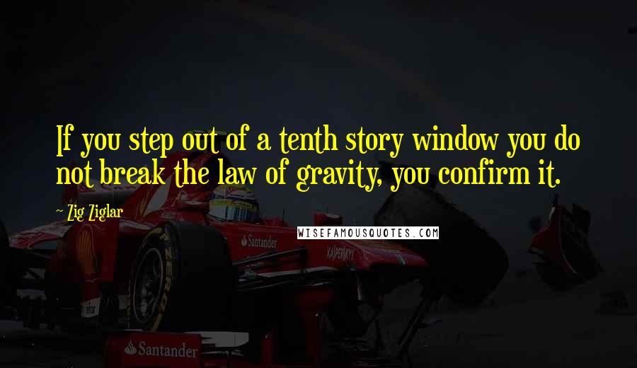 Zig Ziglar Quotes: If you step out of a tenth story window you do not break the law of gravity, you confirm it.