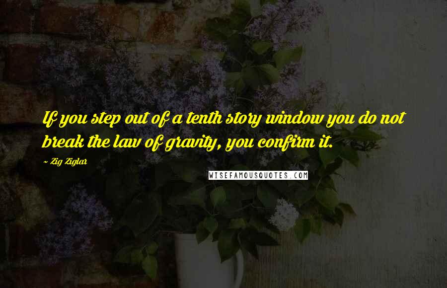 Zig Ziglar Quotes: If you step out of a tenth story window you do not break the law of gravity, you confirm it.