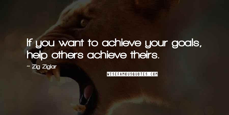 Zig Ziglar Quotes: If you want to achieve your goals, help others achieve theirs.